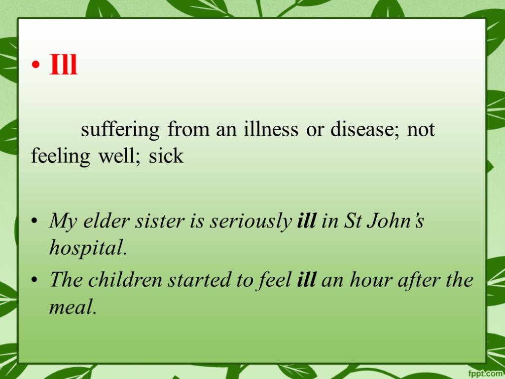 Ill suffering from an illness or disease; not feeling well; sick My elder sister